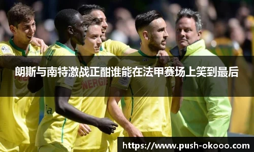 朗斯与南特激战正酣谁能在法甲赛场上笑到最后