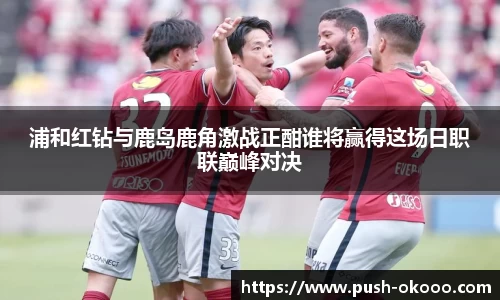 浦和红钻与鹿岛鹿角激战正酣谁将赢得这场日职联巅峰对决